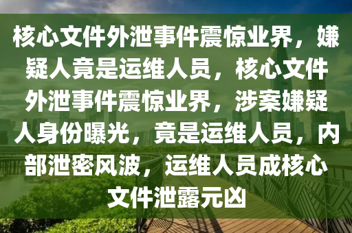 核心文件外泄事件震惊业界，嫌疑人竟是运维人员，核心文件外泄事件震惊业界，涉案嫌疑人身份曝光，竟是运维人员，内部泄密风波，运维人员成核心文件泄露元凶