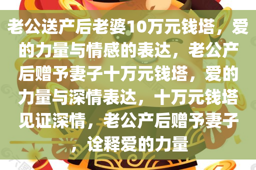 老公送产后老婆10万元钱塔，爱的力量与情感的表达，老公产后赠予妻子十万元钱塔，爱的力量与深情表达，十万元钱塔见证深情，老公产后赠予妻子，诠释爱的力量