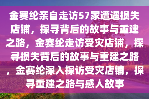 金赛纶亲自走访57家遭遇损失店铺，探寻背后的故事与重建之路，金赛纶走访受灾店铺，探寻损失背后的故事与重建之路，金赛纶深入探访受灾店铺，探寻重建之路与感人故事