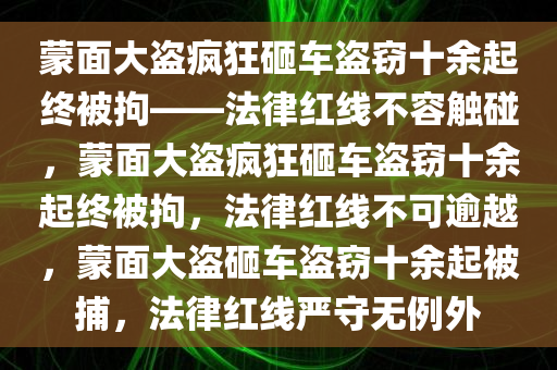 蒙面大盗疯狂砸车盗窃十余起终被拘——法律红线不容触碰，蒙面大盗疯狂砸车盗窃十余起终被拘，法律红线不可逾越，蒙面大盗砸车盗窃十余起被捕，法律红线严守无例外