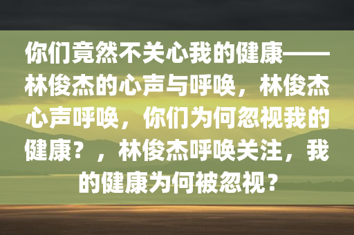 你们竟然不关心我的健康——林俊杰的心声与呼唤，林俊杰心声呼唤，你们为何忽视我的健康？，林俊杰呼唤关注，我的健康为何被忽视？