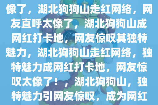 湖北狗狗山爆火，网友直呼太像了，湖北狗狗山走红网络，网友直呼太像了，湖北狗狗山成网红打卡地，网友惊叹其独特魅力，湖北狗狗山走红网络，独特魅力成网红打卡地，网友惊叹太像了！，湖北狗狗山，独特魅力引网友惊叹，成为网红打卡新地标