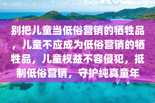 别把儿童当低俗营销的牺牲品，儿童不应成为低俗营销的牺牲品，儿童权益不容侵犯，抵制低俗营销，守护纯真童年