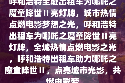 呼和浩特全城出租车为哪吒之魔童降世Ⅱ亮灯牌，城市热情点燃电影梦想之光，呼和浩特出租车为哪吒之魔童降世Ⅱ亮灯牌，全城热情点燃电影之光，呼和浩特出租车助力哪吒之魔童降世Ⅱ，点亮城市光影，共燃电影梦