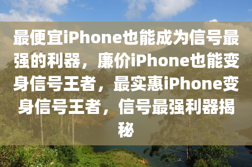 最便宜iPhone也能成为信号最强的利器，廉价iPhone也能变身信号王者，最实惠iPhone变身信号王者，信号最强利器揭秘