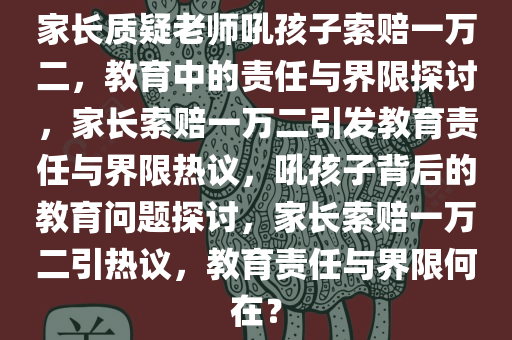 家长质疑老师吼孩子索赔一万二，教育中的责任与界限探讨，家长索赔一万二引发教育责任与界限热议，吼孩子背后的教育问题探讨，家长索赔一万二引热议，教育责任与界限何在？