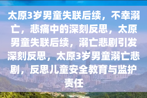 太原3岁男童失联后续，不幸溺亡，悲痛中的深刻反思，太原男童失联后续，溺亡悲剧引发深刻反思，太原3岁男童溺亡悲剧，反思儿童安全教育与监护责任