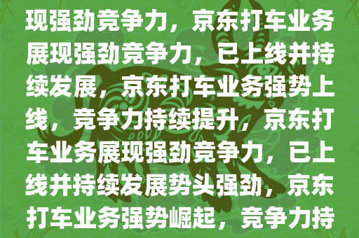 京东打车业务，早已上线，展现强劲竞争力，京东打车业务展现强劲竞争力，已上线并持续发展，京东打车业务强势上线，竞争力持续提升，京东打车业务展现强劲竞争力，已上线并持续发展势头强劲，京东打车业务强势崛起，竞争力持续攀升