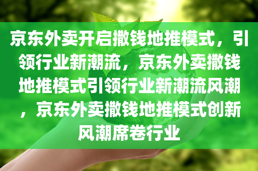 京东外卖开启撒钱地推模式，引领行业新潮流，京东外卖撒钱地推模式引领行业新潮流风潮，京东外卖撒钱地推模式创新风潮席卷行业