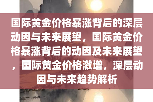 国际黄金价格暴涨背后的深层动因与未来展望，国际黄金价格暴涨背后的动因及未来展望，国际黄金价格激增，深层动因与未来趋势解析