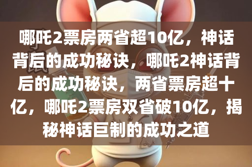 哪吒2票房两省超10亿，神话背后的成功秘诀，哪吒2神话背后的成功秘诀，两省票房超十亿，哪吒2票房双省破10亿，揭秘神话巨制的成功之道