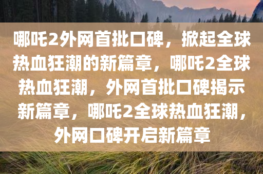 哪吒2外网首批口碑，掀起全球热血狂潮的新篇章，哪吒2全球热血狂潮，外网首批口碑揭示新篇章，哪吒2全球热血狂潮，外网口碑开启新篇章