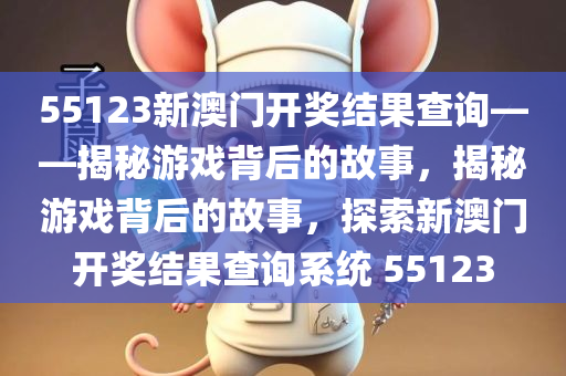 55123新澳门开奖结果查询——揭秘游戏背后的故事，揭秘游戏背后的故事，探索新澳门开奖结果查询系统 55123