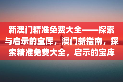 新澳门精准免费大全——探索与启示的宝库，澳门新指南，探索精准免费大全，启示的宝库