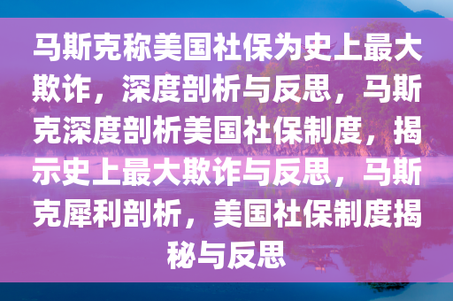 马斯克称美国社保为史上最大欺诈，深度剖析与反思，马斯克深度剖析美国社保制度，揭示史上最大欺诈与反思，马斯克犀利剖析，美国社保制度揭秘与反思