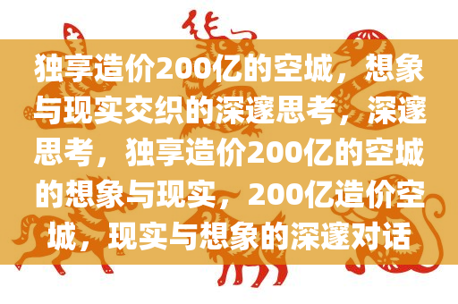 独享造价200亿的空城，想象与现实交织的深邃思考，深邃思考，独享造价200亿的空城的想象与现实，200亿造价空城，现实与想象的深邃对话