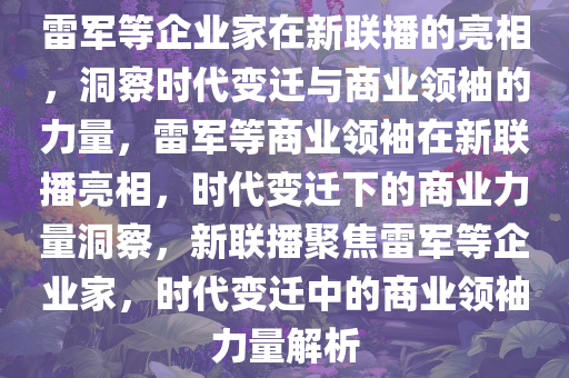 雷军等企业家在新联播的亮相，洞察时代变迁与商业领袖的力量，雷军等商业领袖在新联播亮相，时代变迁下的商业力量洞察，新联播聚焦雷军等企业家，时代变迁中的商业领袖力量解析