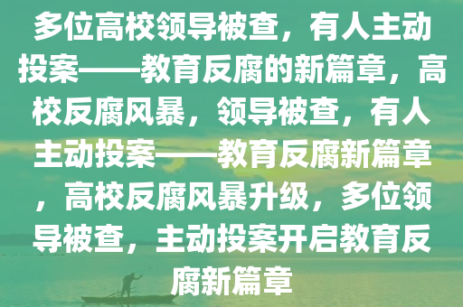 多位高校领导被查，有人主动投案——教育反腐的新篇章，高校反腐风暴，领导被查，有人主动投案——教育反腐新篇章，高校反腐风暴升级，多位领导被查，主动投案开启教育反腐新篇章