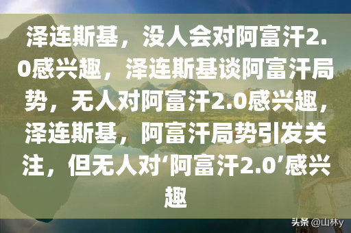 泽连斯基，没人会对阿富汗2.0感兴趣，泽连斯基谈阿富汗局势，无人对阿富汗2.0感兴趣，泽连斯基，阿富汗局势引发关注，但无人对‘阿富汗2.0’感兴趣