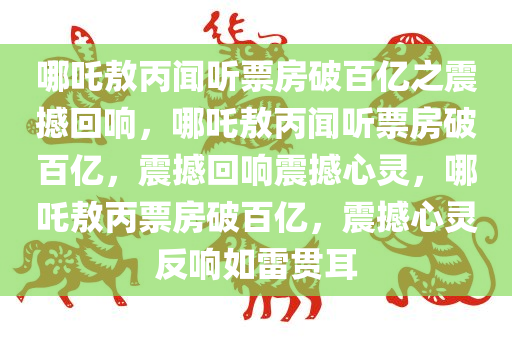 哪吒敖丙闻听票房破百亿之震撼回响，哪吒敖丙闻听票房破百亿，震撼回响震撼心灵，哪吒敖丙票房破百亿，震撼心灵反响如雷贯耳