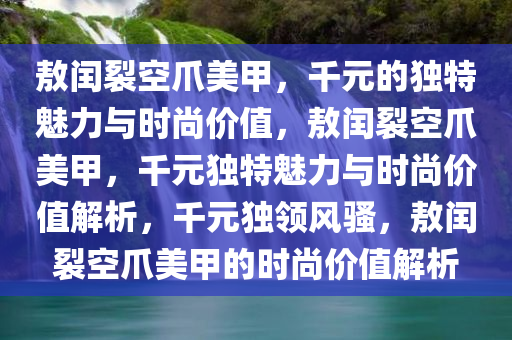 敖闰裂空爪美甲，千元的独特魅力与时尚价值，敖闰裂空爪美甲，千元独特魅力与时尚价值解析，千元独领风骚，敖闰裂空爪美甲的时尚价值解析