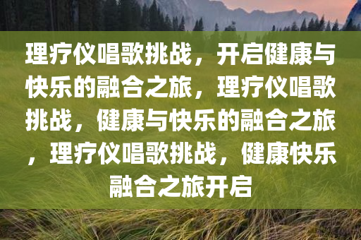 理疗仪唱歌挑战，开启健康与快乐的融合之旅，理疗仪唱歌挑战，健康与快乐的融合之旅，理疗仪唱歌挑战，健康快乐融合之旅开启