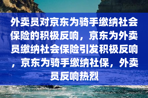 外卖员对京东为骑手缴纳社会保险的积极反响，京东为外卖员缴纳社会保险引发积极反响，京东为骑手缴纳社保，外卖员反响热烈