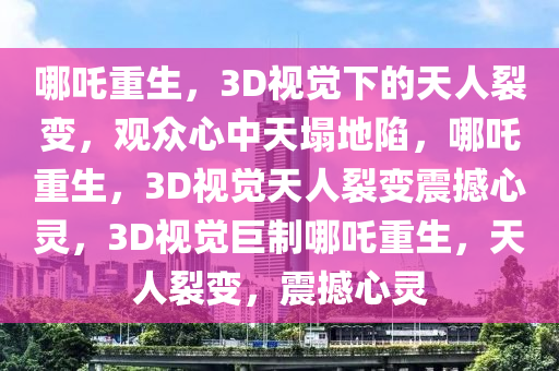 哪吒重生，3D视觉下的天人裂变，观众心中天塌地陷，哪吒重生，3D视觉天人裂变震撼心灵，3D视觉巨制哪吒重生，天人裂变，震撼心灵