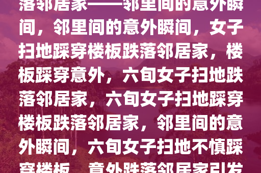 6旬女子扫地踩穿楼板，意外跌落邻居家——邻里间的意外瞬间，邻里间的意外瞬间，女子扫地踩穿楼板跌落邻居家，楼板踩穿意外，六旬女子扫地跌落邻居家，六旬女子扫地踩穿楼板跌落邻居家，邻里间的意外瞬间，六旬女子扫地不慎踩穿楼板，意外跌落邻居家引发邻里关注