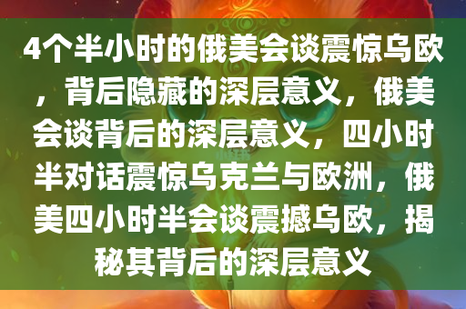 4个半小时的俄美会谈震惊乌欧，背后隐藏的深层意义，俄美会谈背后的深层意义，四小时半对话震惊乌克兰与欧洲，俄美四小时半会谈震撼乌欧，揭秘其背后的深层意义