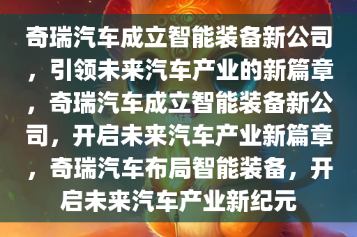 奇瑞汽车成立智能装备新公司，引领未来汽车产业的新篇章，奇瑞汽车成立智能装备新公司，开启未来汽车产业新篇章，奇瑞汽车布局智能装备，开启未来汽车产业新纪元