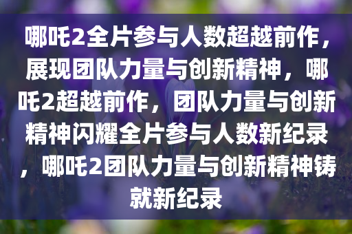 哪吒2全片参与人数超越前作，展现团队力量与创新精神，哪吒2超越前作，团队力量与创新精神闪耀全片参与人数新纪录，哪吒2团队力量与创新精神铸就新纪录