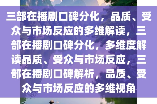 三部在播剧口碑分化，品质、受众与市场反应的多维解读，三部在播剧口碑分化，多维度解读品质、受众与市场反应，三部在播剧口碑解析，品质、受众与市场反应的多维视角