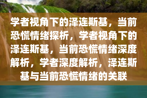 学者视角下的泽连斯基，当前恐慌情绪探析，学者视角下的泽连斯基，当前恐慌情绪深度解析，学者深度解析，泽连斯基与当前恐慌情绪的关联