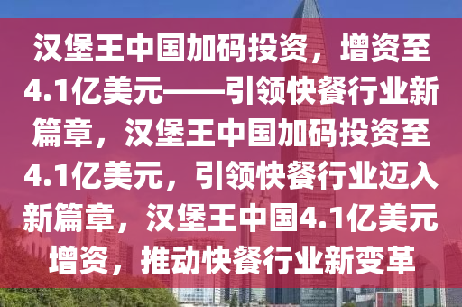 汉堡王中国加码投资，增资至4.1亿美元——引领快餐行业新篇章，汉堡王中国加码投资至4.1亿美元，引领快餐行业迈入新篇章，汉堡王中国4.1亿美元增资，推动快餐行业新变革