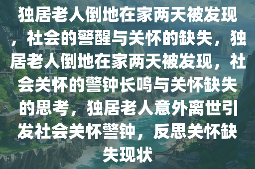 独居老人倒地在家两天被发现，社会的警醒与关怀的缺失，独居老人倒地在家两天被发现，社会关怀的警钟长鸣与关怀缺失的思考，独居老人意外离世引发社会关怀警钟，反思关怀缺失现状