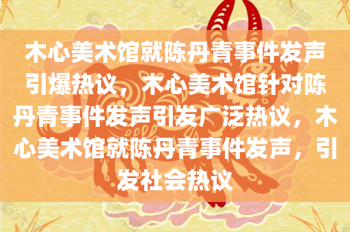 木心美术馆就陈丹青事件发声引爆热议，木心美术馆针对陈丹青事件发声引发广泛热议，木心美术馆就陈丹青事件发声，引发社会热议