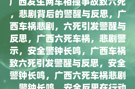 广西发生两车相撞事故致六死，悲剧背后的警醒与反思，广西车祸悲剧，六死引发警醒与反思，广西六死车祸，悲剧警示，安全警钟长鸣，广西车祸致六死引发警醒与反思，安全警钟长鸣，广西六死车祸悲剧，警钟长鸣，安全反思在行动