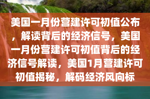 美国一月份营建许可初值公布，解读背后的经济信号，美国一月份营建许可初值背后的经济信号解读，美国1月营建许可初值揭秘，解码经济风向标