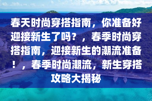 春天时尚穿搭指南，你准备好迎接新生了吗？，春季时尚穿搭指南，迎接新生的潮流准备！，春季时尚潮流，新生穿搭攻略大揭秘