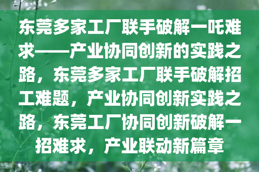 东莞多家工厂联手破解一吒难求——产业协同创新的实践之路，东莞多家工厂联手破解招工难题，产业协同创新实践之路，东莞工厂协同创新破解一招难求，产业联动新篇章