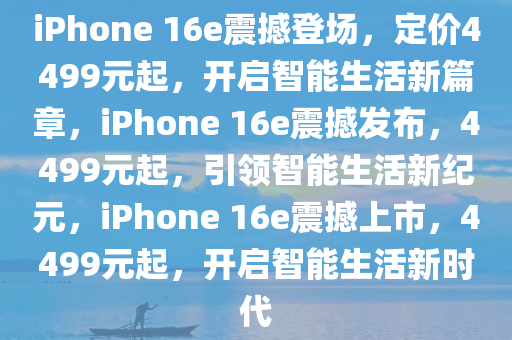 iPhone 16e震撼登场，定价4499元起，开启智能生活新篇章，iPhone 16e震撼发布，4499元起，引领智能生活新纪元，iPhone 16e震撼上市，4499元起，开启智能生活新时代