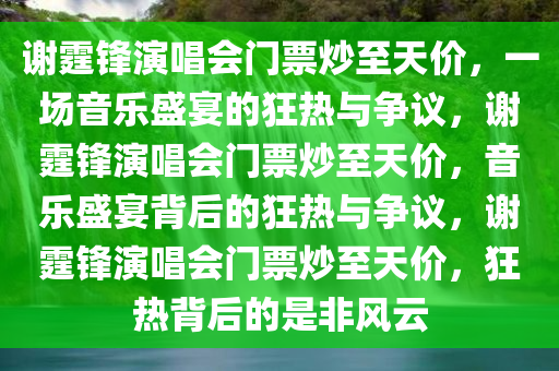 谢霆锋演唱会门票炒至天价，一场音乐盛宴的狂热与争议，谢霆锋演唱会门票炒至天价，音乐盛宴背后的狂热与争议，谢霆锋演唱会门票炒至天价，狂热背后的是非风云