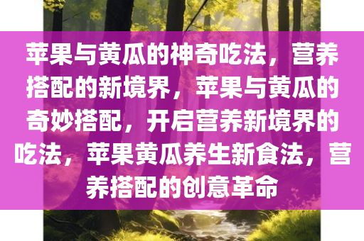 苹果与黄瓜的神奇吃法，营养搭配的新境界，苹果与黄瓜的奇妙搭配，开启营养新境界的吃法，苹果黄瓜养生新食法，营养搭配的创意革命