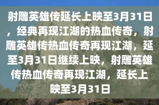 射雕英雄传延长上映至3月31日，经典再现江湖的热血传奇，射雕英雄传热血传奇再现江湖，延至3月31日继续上映，射雕英雄传热血传奇再现江湖，延长上映至3月31日