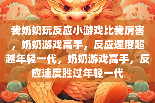 我奶奶玩反应小游戏比我厉害，奶奶游戏高手，反应速度超越年轻一代，奶奶游戏高手，反应速度胜过年轻一代