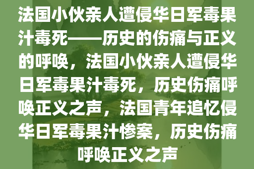 法国小伙亲人遭侵华日军毒果汁毒死——历史的伤痛与正义的呼唤，法国小伙亲人遭侵华日军毒果汁毒死，历史伤痛呼唤正义之声，法国青年追忆侵华日军毒果汁惨案，历史伤痛呼唤正义之声