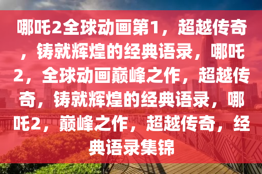 哪吒2全球动画第1，超越传奇，铸就辉煌的经典语录，哪吒2，全球动画巅峰之作，超越传奇，铸就辉煌的经典语录，哪吒2，巅峰之作，超越传奇，经典语录集锦