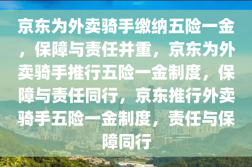 京东为外卖骑手缴纳五险一金，保障与责任并重，京东为外卖骑手推行五险一金制度，保障与责任同行，京东推行外卖骑手五险一金制度，责任与保障同行