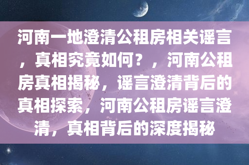 河南一地澄清公租房相关谣言，真相究竟如何？，河南公租房真相揭秘，谣言澄清背后的真相探索，河南公租房谣言澄清，真相背后的深度揭秘